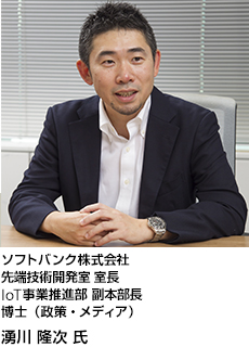 ソフトバンク株式会社
先端技術開発室 室長
IoT事業推進部 副本部長
博士（政策・メディア）
湧川 隆次氏