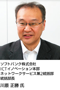 ソフトバンク株式会社
川原 正勝氏
ソフトバンク株式会社
ICTイノベーション本部
ネットワークサービス第2統括部
統括部長