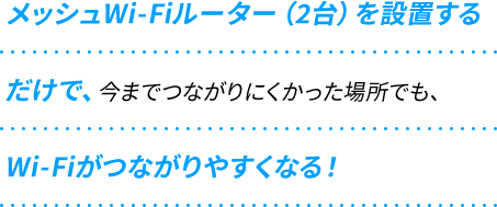 メッシュWi-Fiルーター（2台）を設置するだけで今までつながりにくかった場所でもWi-Fiがつながりやすくなる！