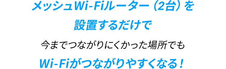 メッシュWi-Fiルーター（2台）を設置するだけで今までつながりにくかった場所でもWi-Fiがつながりやすくなる！