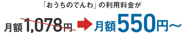 「おうちのでんわ」の利用料金が 月額1,078円→ 月額550円～