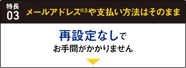 特長03 メールアドレス※3や支払い方法はそのまま