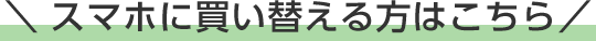 スマホに買い替える方はこちら