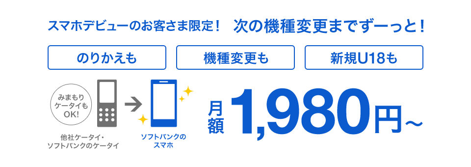 スマホデビューのお客さま限定！次の機種変更までずーっと！のりかえも機種変更も新規U18も 他社ケータイ・ソフトバンクのケータイ（みまもりケータイもOK！）→ソフトバンクのスマホ 月額1,980円～