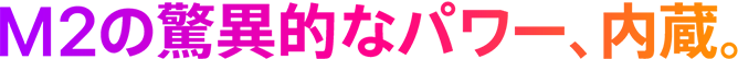 M2の驚異的なパワー、内蔵。