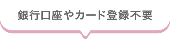 銀行口座やカード登録不要