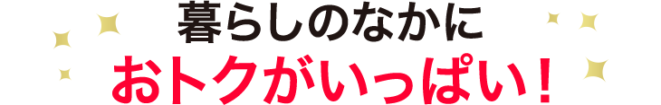 暮らしのなかに おトクがいっぱい！