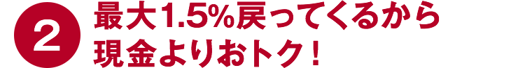 ②最大1.5%戻ってくるから現金よりおトク！