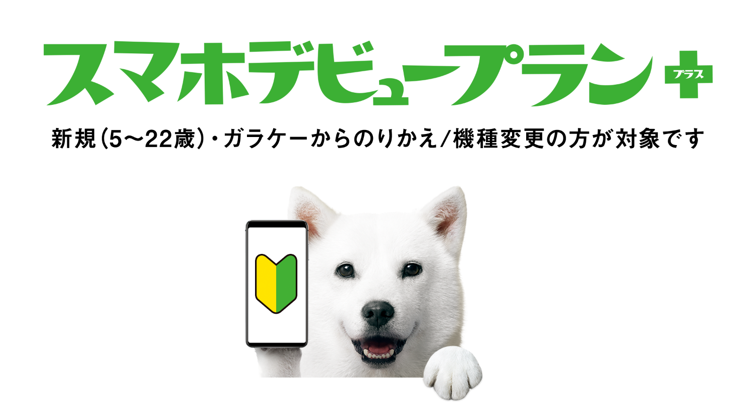 スマホデビュープラン＋ 新規（5~22歳）ガラケーからのりかえ/機種変更の方が対象です