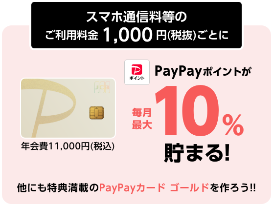 スマホ通信料等のご利用料金1,000円（税抜）ごとにPayPayポイントが毎月最大10％貯まる！他にも特典満載のPayPayカード ゴールドを作ろう‼年会費11,000円（税込）
