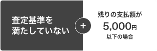 査定基準を満たしていない＋残債務が5,000円以下の場合
