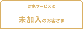 対象サービスに未加入のお客さま