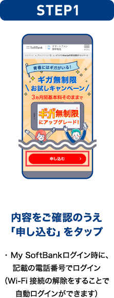 STEP01 内容をご確認のうえ「申し込む」をタップ ・My SoftBankログイン時に、記載の電話番号でログイン（Wi-Fi接続の解除をすることで自動ログインができます）