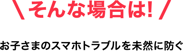 そんな場合は!お子さまのスマホトラブルを未然に防ぐ