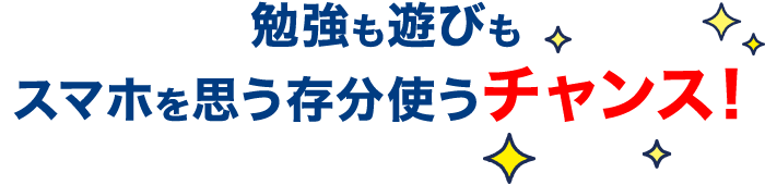 勉強も遊びもスマホを思う存分使うチャンス！