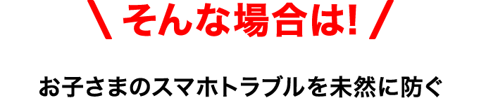 そんな場合は!お子さまのスマホトラブルを未然に防ぐ