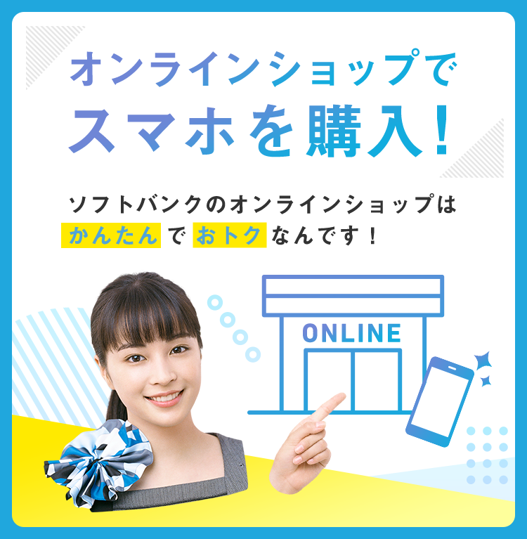 オンラインショップでスマホを購入! ソフトバンクのオンラインショップは かんたんでおトクなんです!