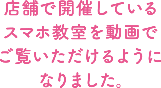 店舗で開催していたスマホ教室をオンラインでもご確認いただけるようになりました。