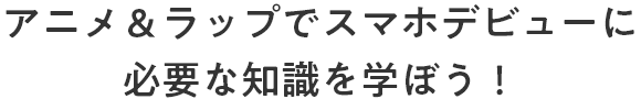 アニメ＆ラップでスマホデビューに必要な知識を学ぼう！