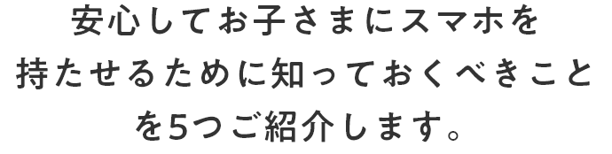 安心してお子さまにスマホを持たせるために知っておくべきことを5つご紹介します。