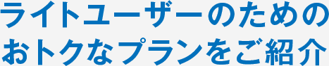 ライトユーザーのための おトクなプランをご紹介