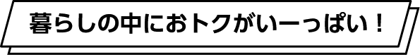 暮らしの中におトクがいーっぱい!