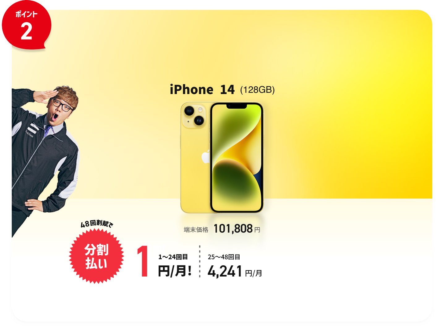 ポイント2 iPhone14 128GB 端末価格101,808円が48回割賦で分割払いの場合 1〜24回目 1円/月! 25〜48回目4,241円/月